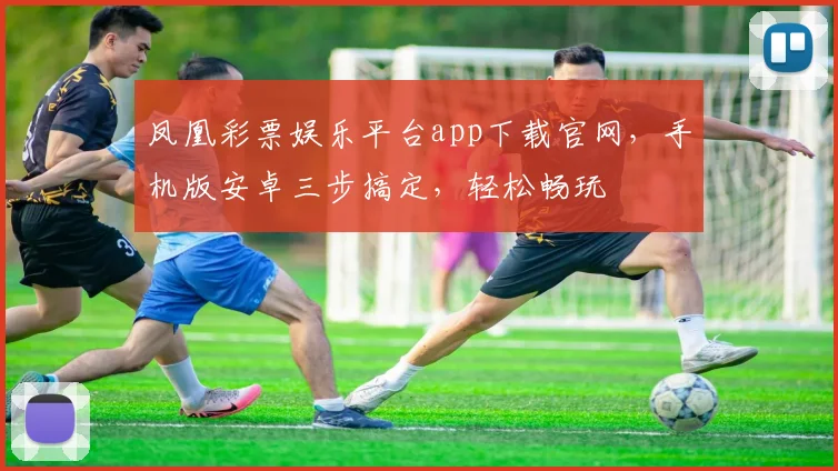 凤凰彩票娱乐平台app下载官网，手机版安卓三步搞定，轻松畅玩