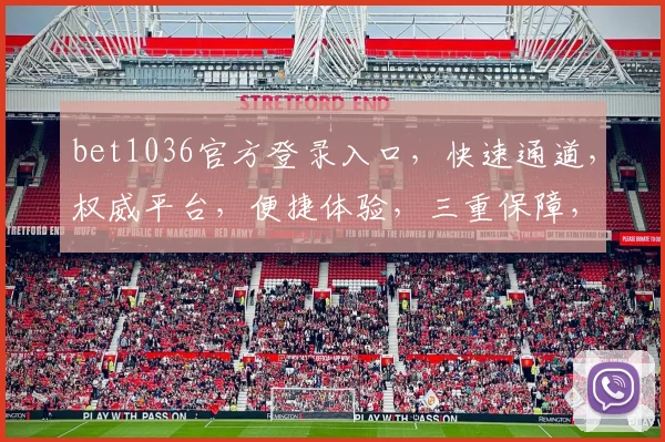 bet1036官方登录入口，快速通道，权威平台，便捷体验，三重保障，放心登录