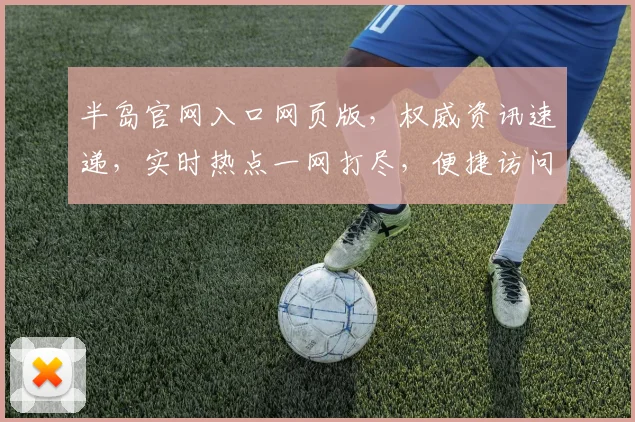 半岛官网入口网页版，权威资讯速递，实时热点一网打尽，便捷访问，尽在掌握