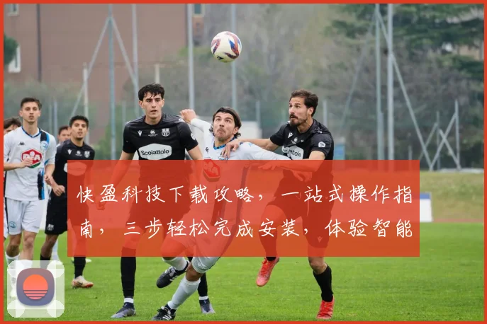 快盈科技下载攻略，一站式操作指南，三步轻松完成安装，体验智能便捷服务，不容错过