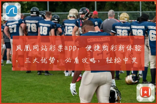 凤凰网站彩票app，便捷购彩新体验，三大优势，必看攻略，轻松中奖