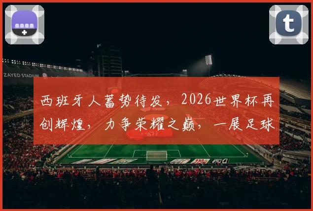 西班牙人蓄势待发，2026世界杯再创辉煌，力争荣耀之巅，一展足球魅力