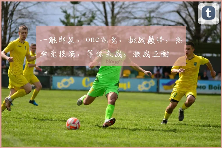 一触即发，one电竞，挑战巅峰，热血竞技场，等你来战，激战正酣