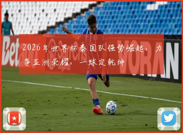 2026年世界杯泰国队强势崛起，力争亚洲荣耀，一球定乾坤