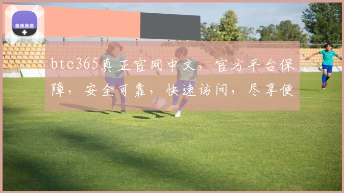 bte365真正官网中文，官方平台保障，安全可靠，快速访问，尽享便捷