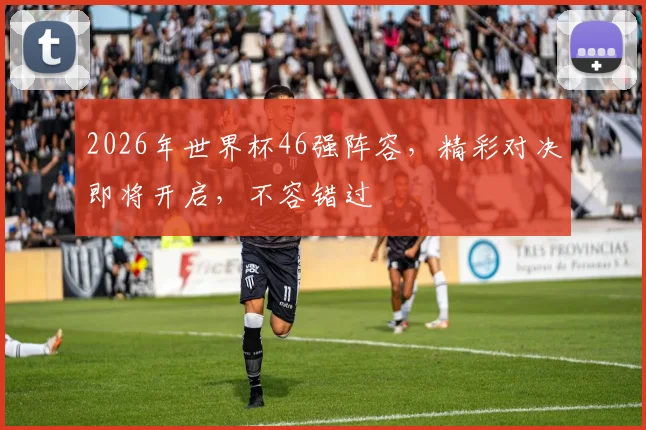 2026年世界杯46强阵容，精彩对决即将开启，不容错过