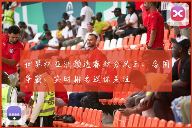 世界杯亚洲预选赛积分风云，各国争霸，实时排名逗你关注