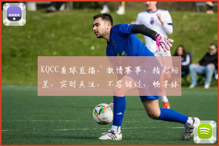 KQCC看球直播，激情赛事，精彩纷呈，实时关注，不容错过，畅享体育盛宴