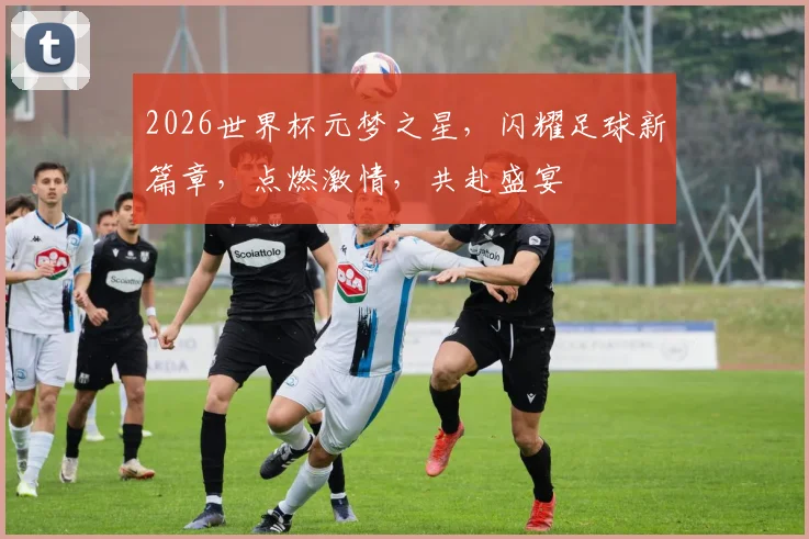 2026世界杯元梦之星，闪耀足球新篇章，点燃激情，共赴盛宴