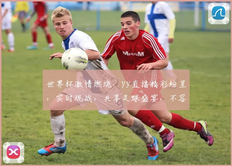 世界杯激情燃烧，yy直播精彩纷呈，实时观战，共享足球盛宴，不容错过