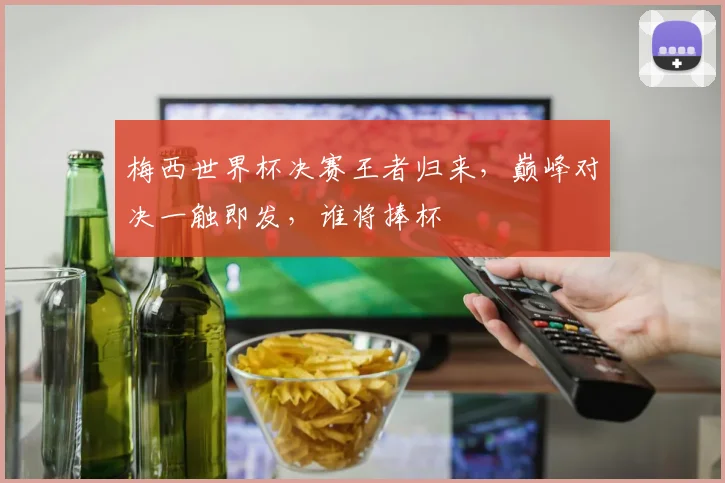 梅西世界杯决赛王者归来，巅峰对决一触即发，谁将捧杯