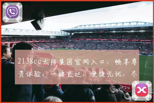 2138cc太阳集团官网入口，畅享尊贵体验，一键直达，便捷无忧，尽享精彩