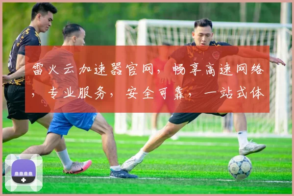 雷火云加速器官网，畅享高速网络，专业服务，安全可靠，一站式体验，三网通，三重保障，值得信赖