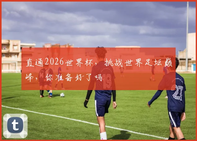 直通2026世界杯，挑战世界足坛巅峰，你准备好了吗
