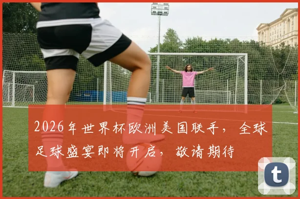 2026年世界杯欧洲美国联手，全球足球盛宴即将开启，敬请期待
