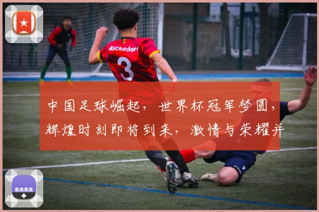 中国足球崛起，世界杯冠军梦圆，辉煌时刻即将到来，激情与荣耀并存