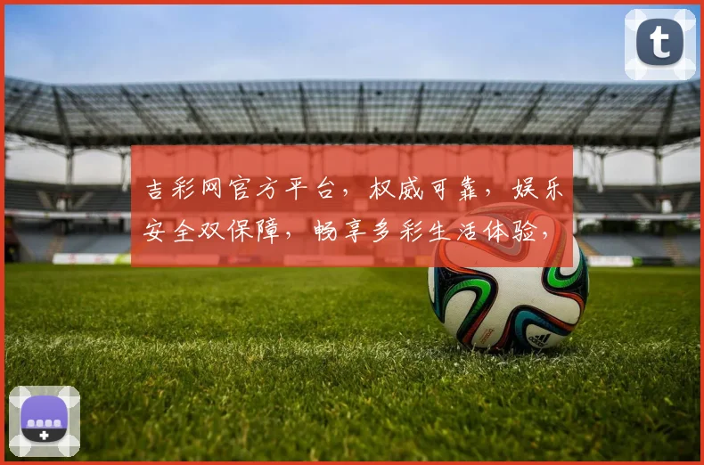 吉彩网官方平台，权威可靠，娱乐安全双保障，畅享多彩生活体验，让您放心娱乐