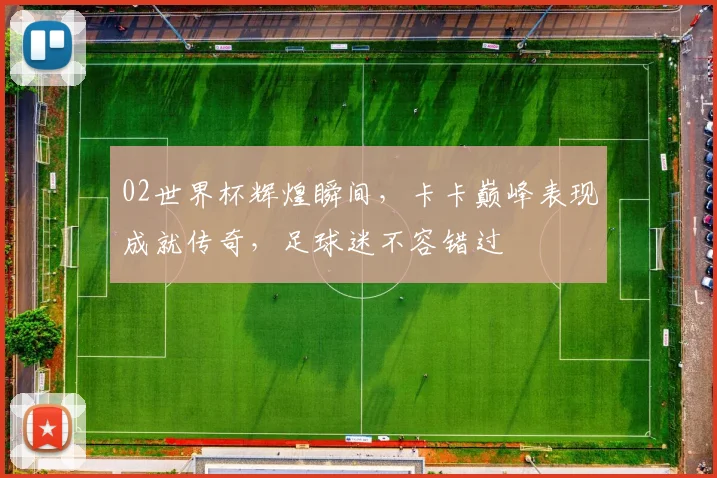 02世界杯辉煌瞬间，卡卡巅峰表现成就传奇，足球迷不容错过