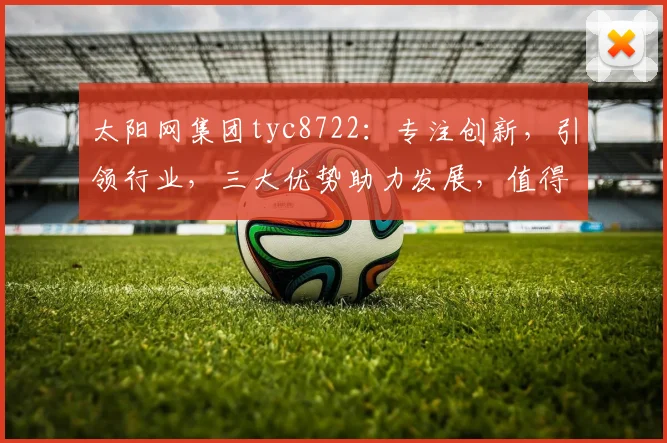 太阳网集团tyc8722：专注创新，引领行业，三大优势助力发展，值得信赖