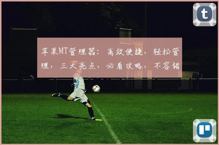 苹果MT管理器：高效便捷，轻松管理，三大亮点，必看攻略，不容错过