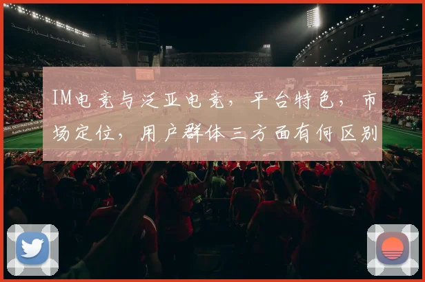 IM电竞与泛亚电竞，平台特色，市场定位，用户群体三方面有何区别