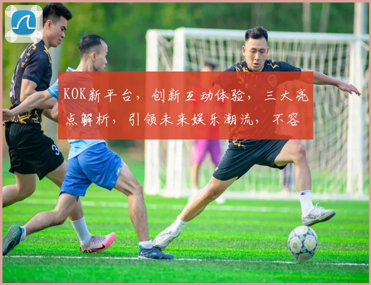 KOK新平台，创新互动体验，三大亮点解析，引领未来娱乐潮流，不容错过